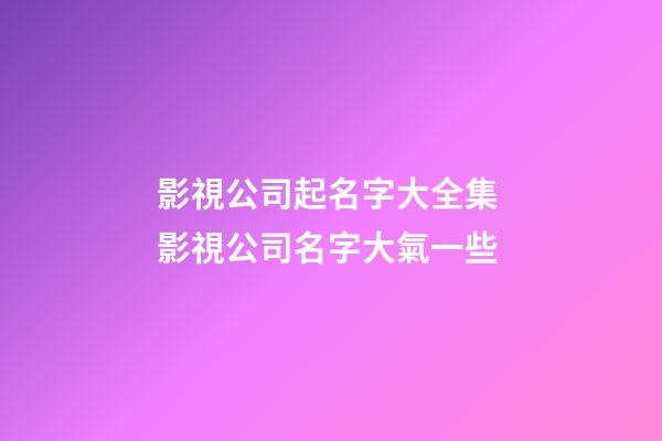 影視公司起名字大全集 影視公司名字大氣一些-第1張-公司起名-玄機派